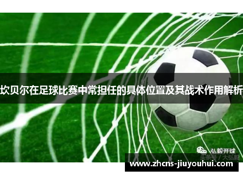 坎贝尔在足球比赛中常担任的具体位置及其战术作用解析